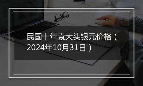 民国十年袁大头银元价格（2024年10月31日）