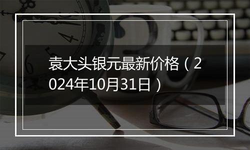 袁大头银元最新价格（2024年10月31日）