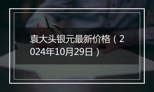 袁大头银元最新价格（2024年10月29日）