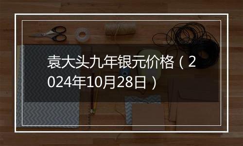 袁大头九年银元价格（2024年10月28日）