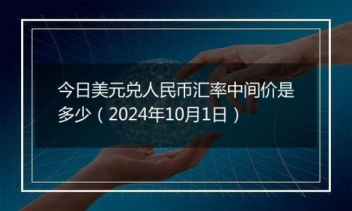 今日美元兑人民币汇率中间价是多少（2024年10月1日）