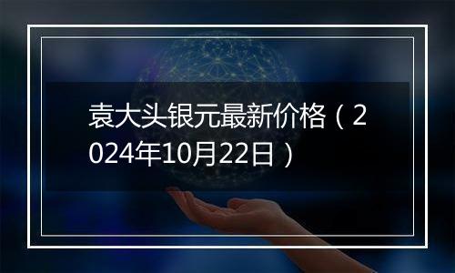 袁大头银元最新价格（2024年10月22日）