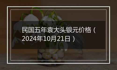 民国五年袁大头银元价格（2024年10月21日）