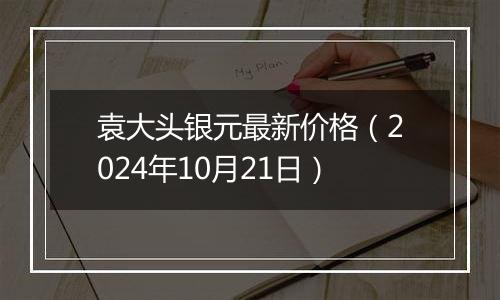 袁大头银元最新价格（2024年10月21日）