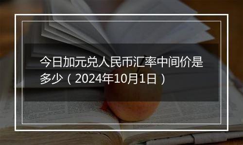 今日加元兑人民币汇率中间价是多少（2024年10月1日）