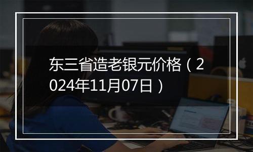 东三省造老银元价格（2024年11月07日）