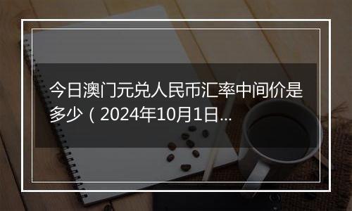 今日澳门元兑人民币汇率中间价是多少（2024年10月1日）