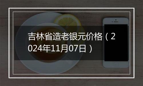 吉林省造老银元价格（2024年11月07日）