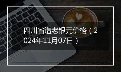 四川省造老银元价格（2024年11月07日）