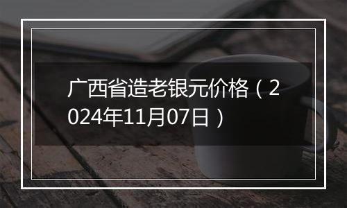 广西省造老银元价格（2024年11月07日）