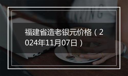 福建省造老银元价格（2024年11月07日）