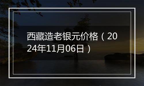 西藏造老银元价格（2024年11月06日）