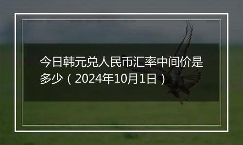 今日韩元兑人民币汇率中间价是多少（2024年10月1日）