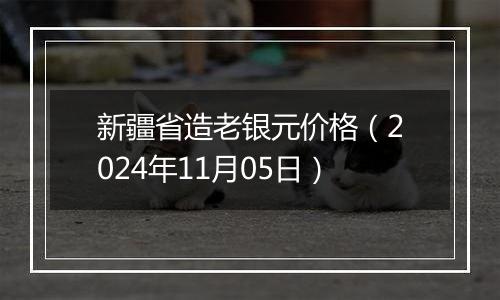 新疆省造老银元价格（2024年11月05日）