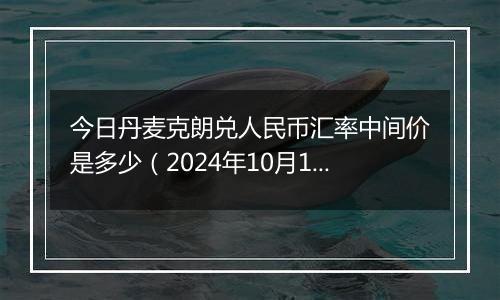 今日丹麦克朗兑人民币汇率中间价是多少（2024年10月1日）