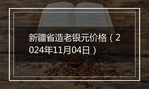 新疆省造老银元价格（2024年11月04日）