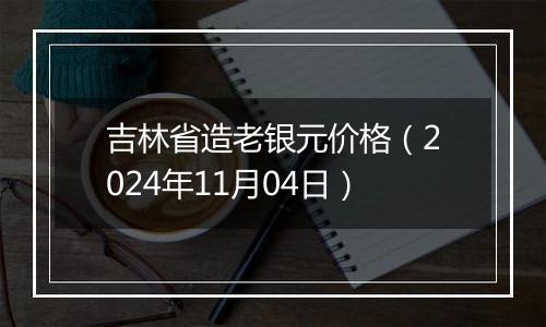 吉林省造老银元价格（2024年11月04日）