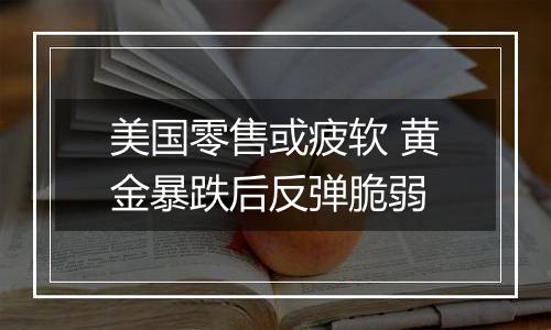 美国零售或疲软 黄金暴跌后反弹脆弱