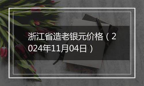 浙江省造老银元价格（2024年11月04日）