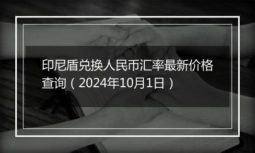 印尼盾兑换人民币汇率最新价格查询（2024年10月1日）