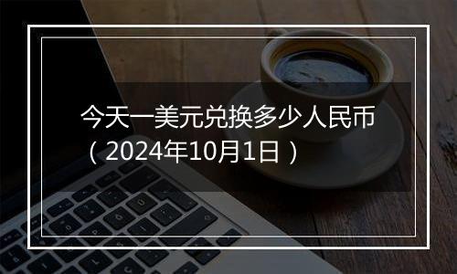 今天一美元兑换多少人民币（2024年10月1日）