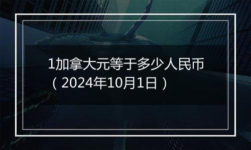 1加拿大元等于多少人民币（2024年10月1日）