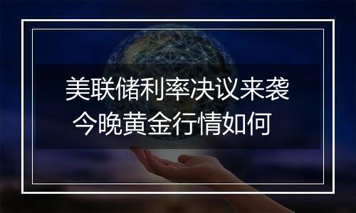 美联储利率决议来袭 今晚黄金行情如何