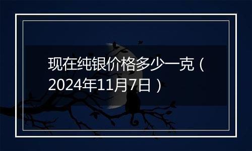 现在纯银价格多少一克（2024年11月7日）