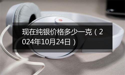 现在纯银价格多少一克（2024年10月24日）