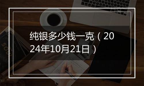 纯银多少钱一克（2024年10月21日）