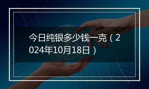 今日纯银多少钱一克（2024年10月18日）