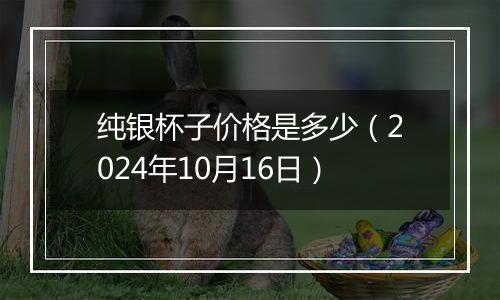 纯银杯子价格是多少（2024年10月16日）