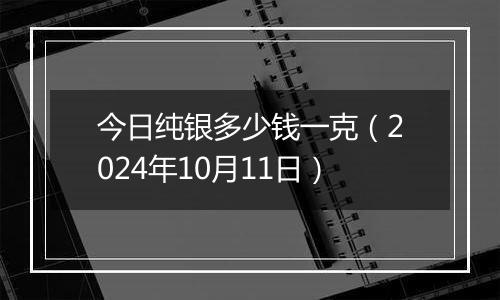 今日纯银多少钱一克（2024年10月11日）