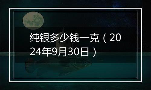 纯银多少钱一克（2024年9月30日）