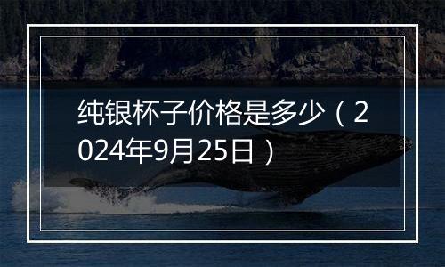 纯银杯子价格是多少（2024年9月25日）