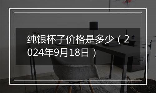 纯银杯子价格是多少（2024年9月18日）