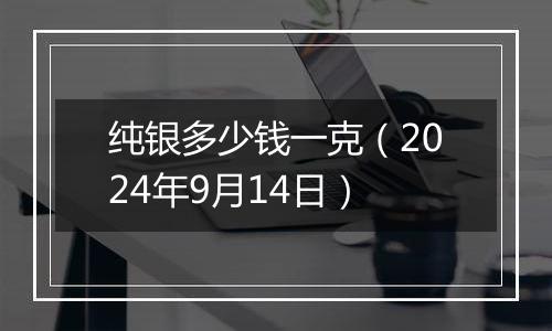 纯银多少钱一克（2024年9月14日）