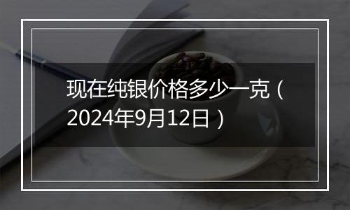 现在纯银价格多少一克（2024年9月12日）