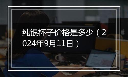 纯银杯子价格是多少（2024年9月11日）