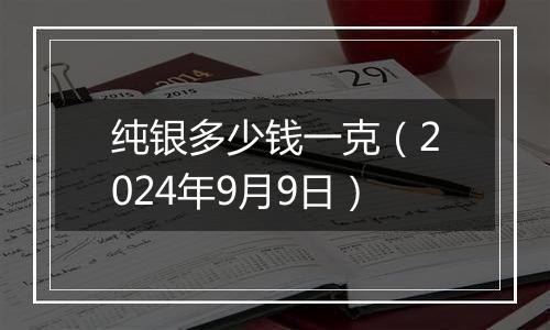 纯银多少钱一克（2024年9月9日）