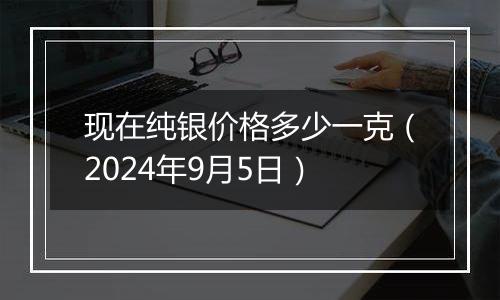 现在纯银价格多少一克（2024年9月5日）