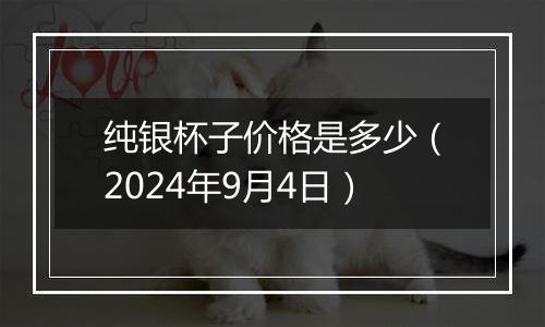 纯银杯子价格是多少（2024年9月4日）