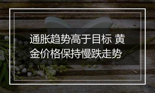 通胀趋势高于目标 黄金价格保持慢跌走势