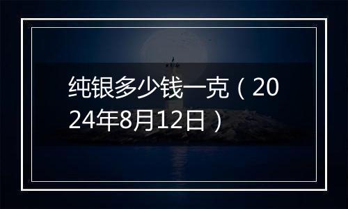 纯银多少钱一克（2024年8月12日）