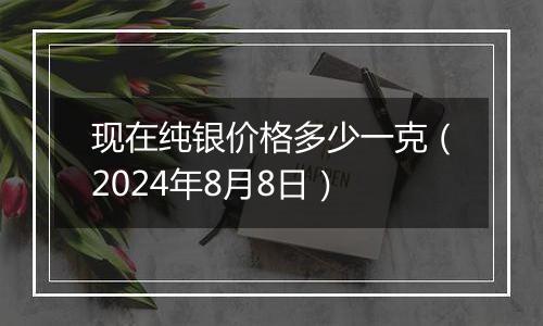 现在纯银价格多少一克（2024年8月8日）