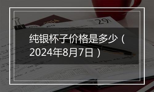 纯银杯子价格是多少（2024年8月7日）