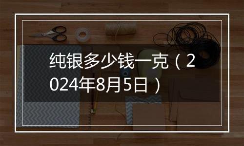 纯银多少钱一克（2024年8月5日）