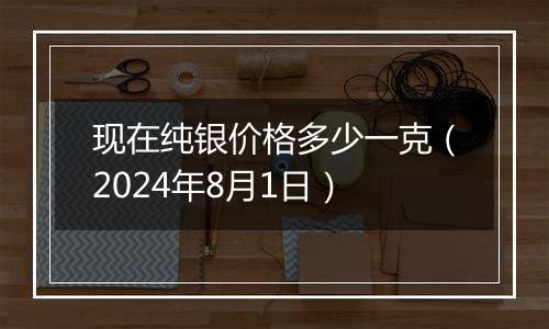 现在纯银价格多少一克（2024年8月1日）