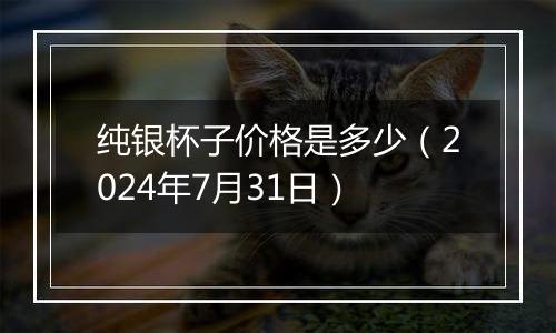 纯银杯子价格是多少（2024年7月31日）