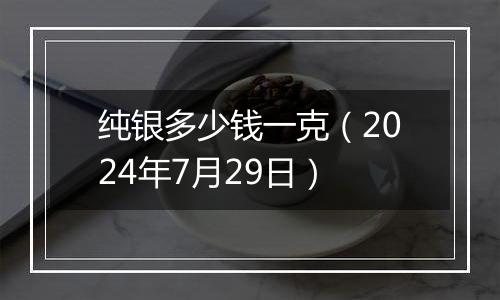 纯银多少钱一克（2024年7月29日）